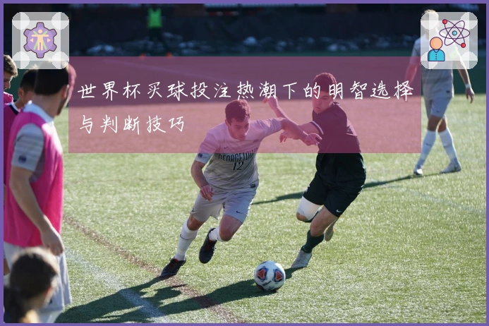 世界杯买球投注热潮下的明智选择与判断技巧
