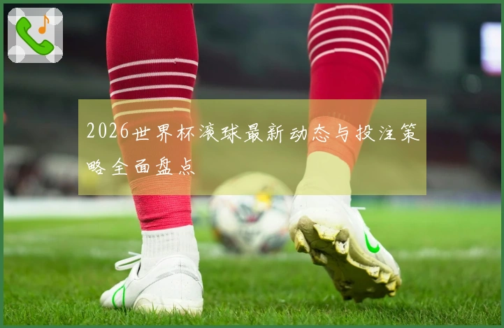 2026世界杯滚球最新动态与投注策略全面盘点
