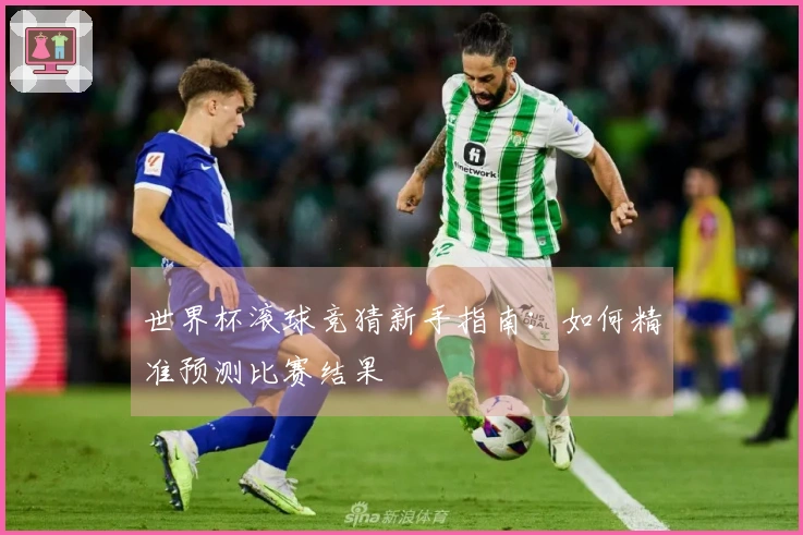 世界杯滚球竞猜新手指南：如何精准预测比赛结果