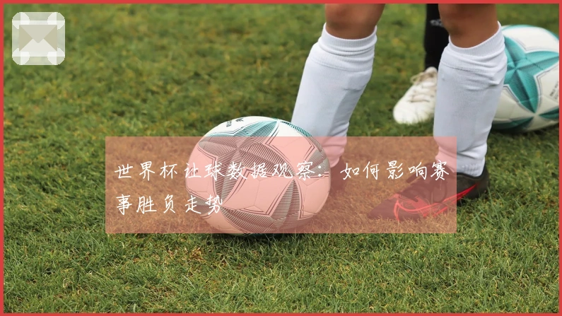 世界杯让球数据观察：如何影响赛事胜负走势