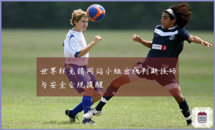 世界杯竞猜网站小组出线判断技巧与安全合规提醒