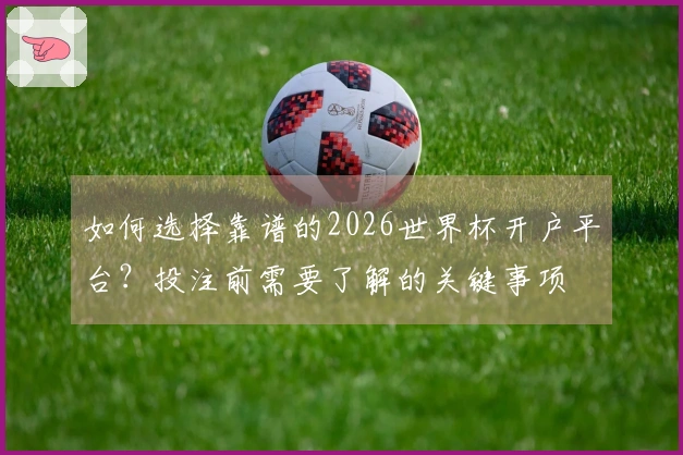 如何选择靠谱的2026世界杯开户平台？投注前需要了解的关键事项