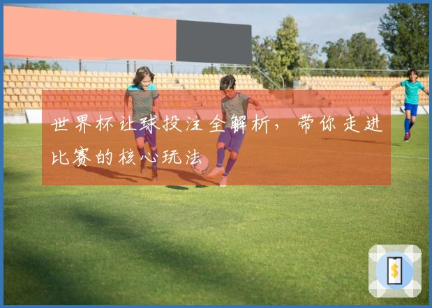 世界杯让球投注全解析，带你走进比赛的核心玩法