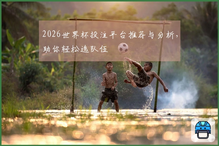 2026世界杯投注平台推荐与分析，助你轻松选队伍