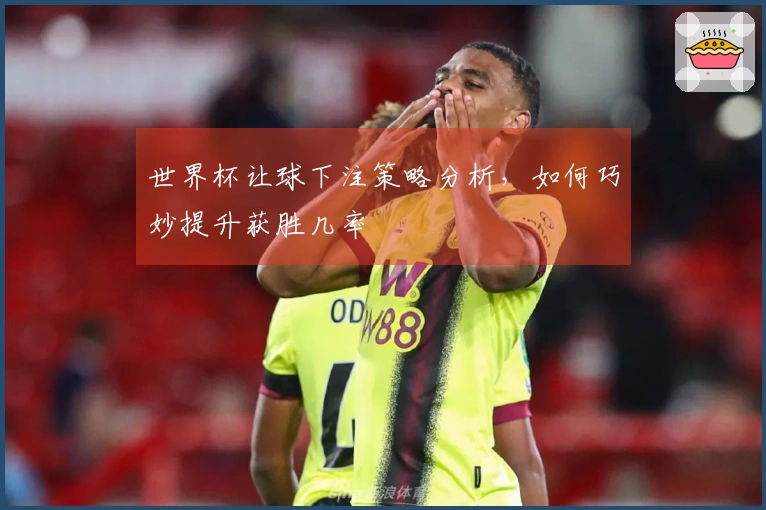 世界杯让球下注策略分析，如何巧妙提升获胜几率