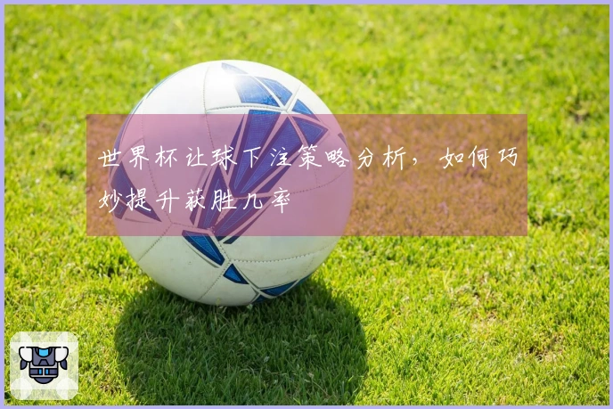 世界杯让球下注策略分析，如何巧妙提升获胜几率