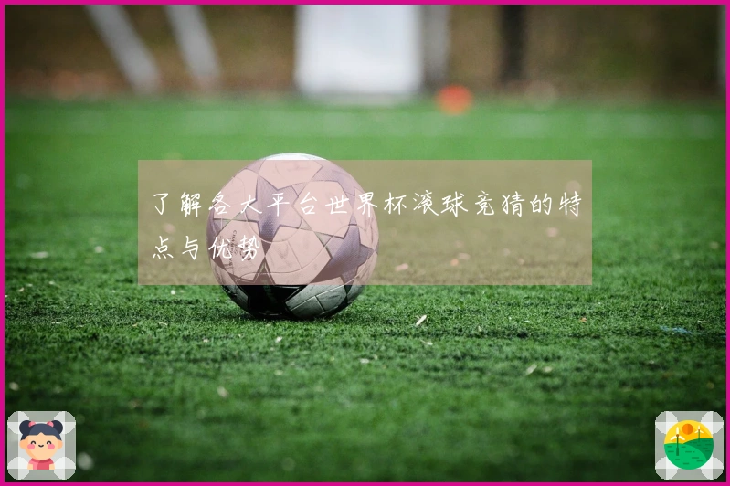 了解各大平台世界杯滚球竞猜的特点与优势