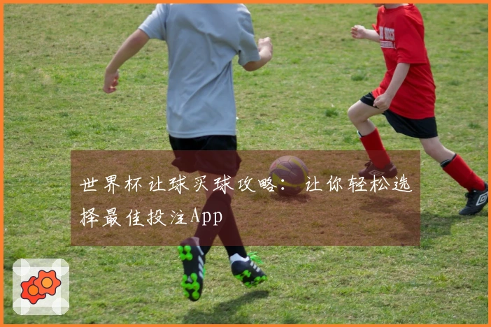 世界杯让球买球攻略：让你轻松选择最佳投注App