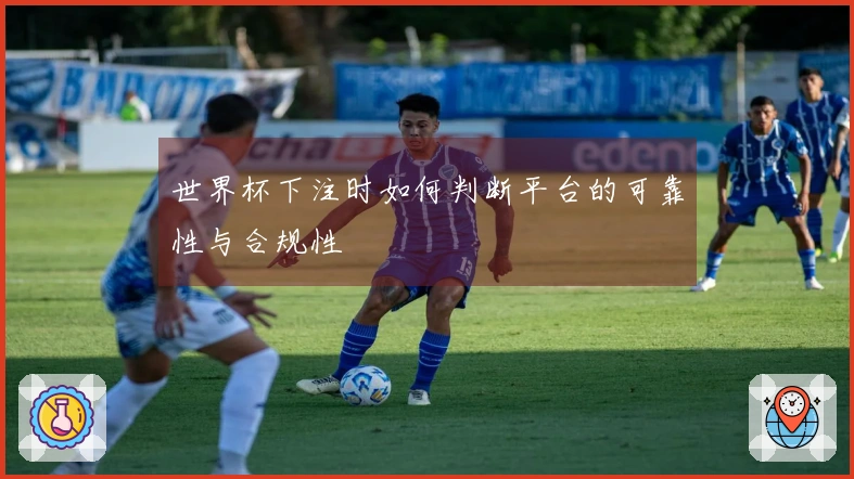世界杯下注时如何判断平台的可靠性与合规性