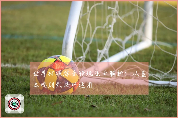 世界杯滚球竞猜玩法全解析：从基本规则到技巧运用