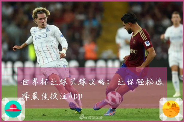 世界杯让球买球攻略：让你轻松选择最佳投注App