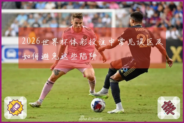2026世界杯体彩投注中常见误区及如何避免这些陷阱