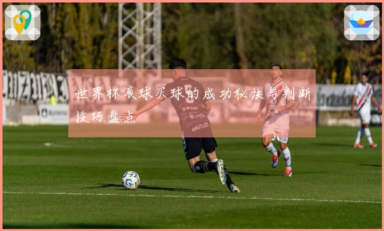 世界杯滚球买球的成功秘诀与判断技巧盘点