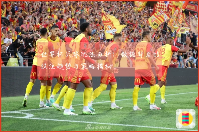 世界杯买球玩法分析：数据背后的投注趋势与策略揭秘