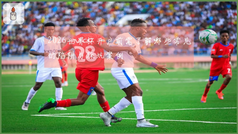 2026世界杯开户前需了解哪些常见的陷阱与踩坑案例