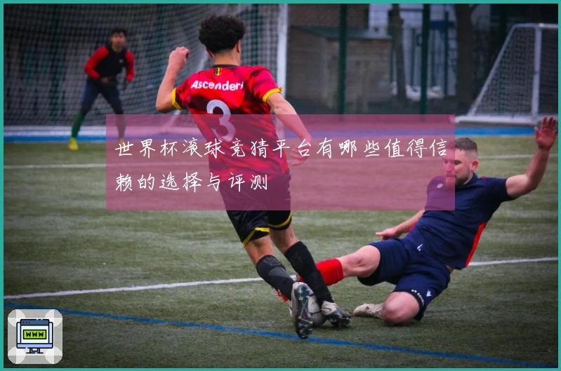 世界杯滚球竞猜平台有哪些值得信赖的选择与评测