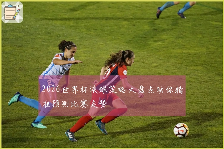 2026世界杯滚球策略大盘点助你精准预测比赛走势
