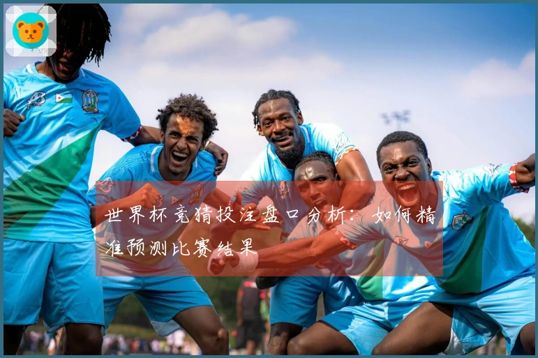 世界杯竞猜投注盘口分析：如何精准预测比赛结果