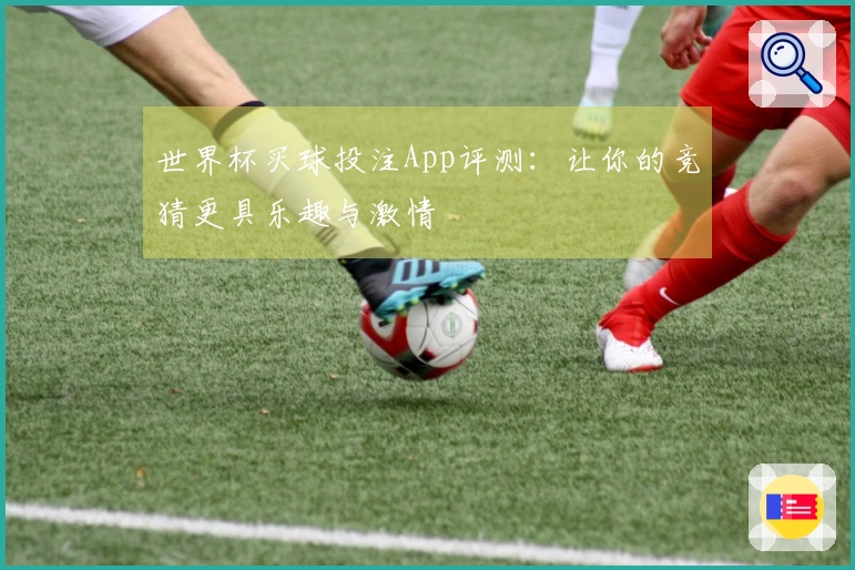 世界杯买球投注App评测：让你的竞猜更具乐趣与激情