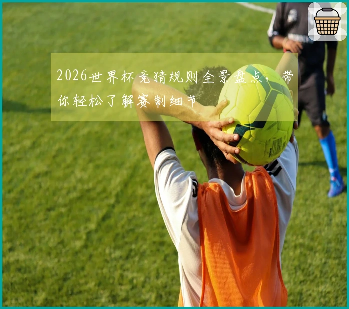2026世界杯竞猜规则全景盘点，带你轻松了解赛制细节