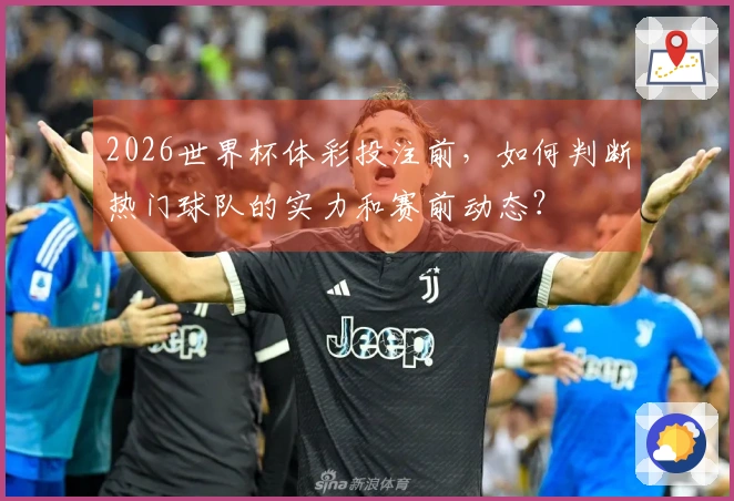 2026世界杯体彩投注前，如何判断热门球队的实力和赛前动态？