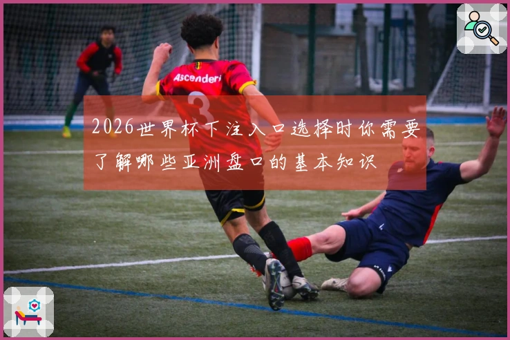 2026世界杯下注入口选择时你需要了解哪些亚洲盘口的基本知识