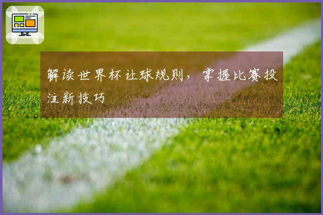 解读世界杯让球规则，掌握比赛投注新技巧