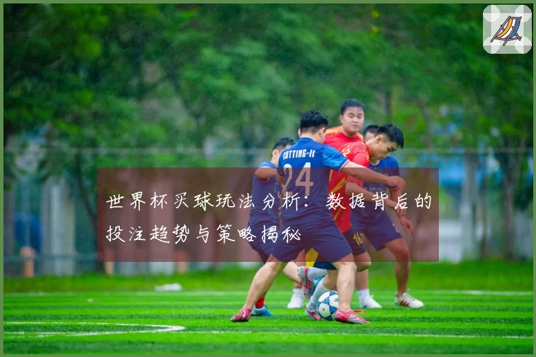 世界杯买球玩法分析：数据背后的投注趋势与策略揭秘