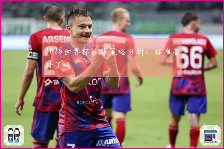 2026世界杯让球策略分析，你准备好了吗