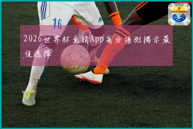 2026世界杯竞猜App高分评测揭示最佳选择