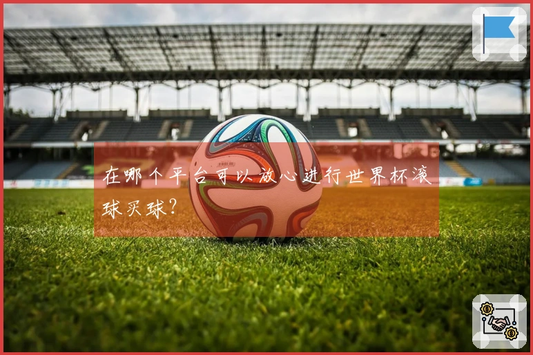 在哪个平台可以放心进行世界杯滚球买球？