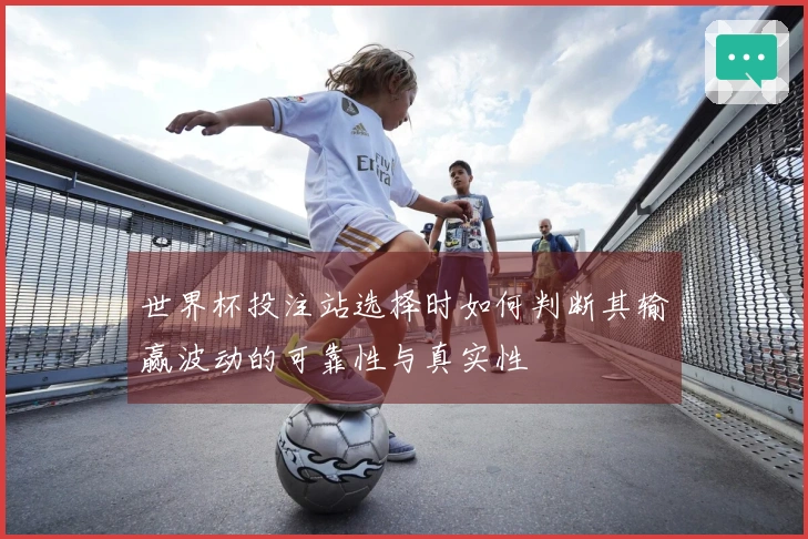 世界杯投注站选择时如何判断其输赢波动的可靠性与真实性