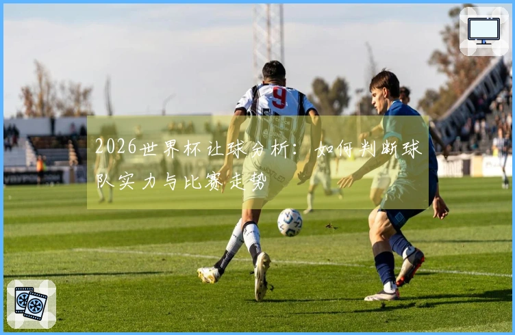 2026世界杯让球分析：如何判断球队实力与比赛走势
