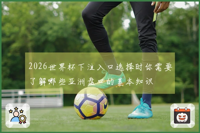 2026世界杯下注入口选择时你需要了解哪些亚洲盘口的基本知识