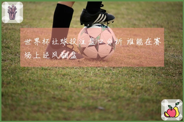 世界杯让球投注盘口分析 谁能在赛场上逆风翻盘