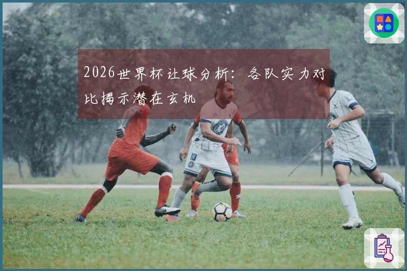 2026世界杯让球分析：各队实力对比揭示潜在玄机