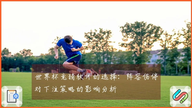 世界杯竞猜软件的选择：阵容伤停对下注策略的影响分析