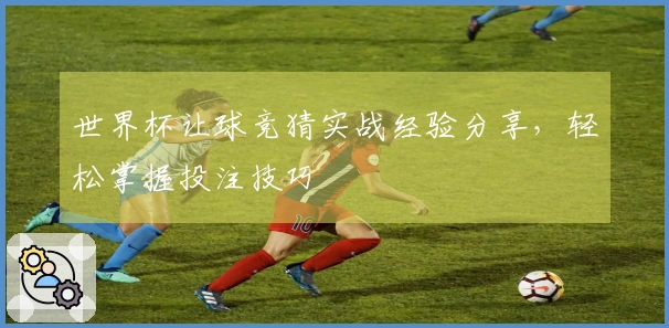 世界杯让球竞猜实战经验分享，轻松掌握投注技巧