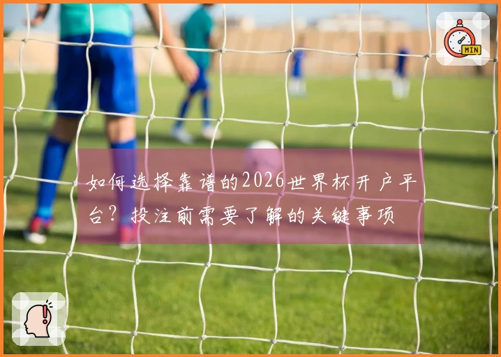 如何选择靠谱的2026世界杯开户平台？投注前需要了解的关键事项
