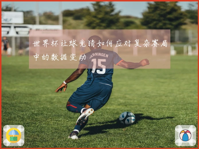 世界杯让球竞猜如何应对复杂赛局中的数据变动