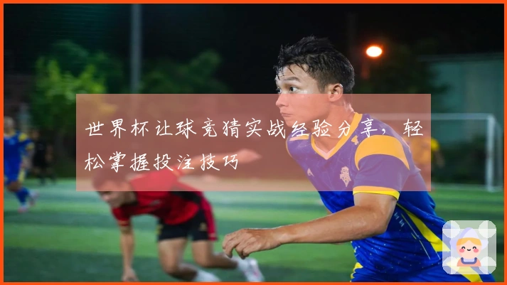世界杯让球竞猜实战经验分享，轻松掌握投注技巧