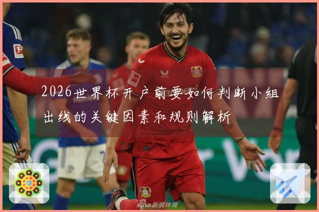 2026世界杯开户前要如何判断小组出线的关键因素和规则解析