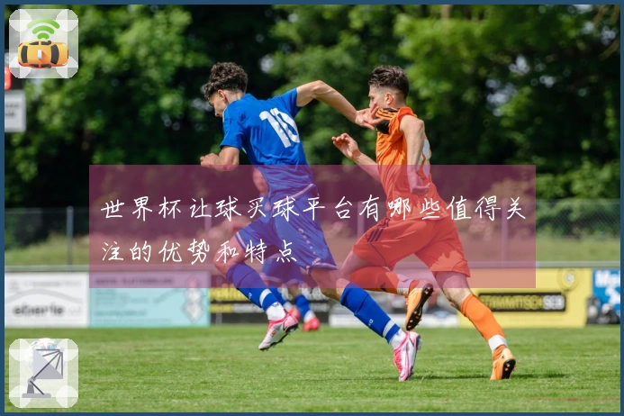 世界杯让球买球平台有哪些值得关注的优势和特点