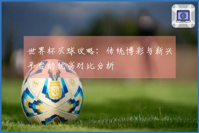 世界杯买球攻略：传统博彩与新兴平台的优劣对比分析