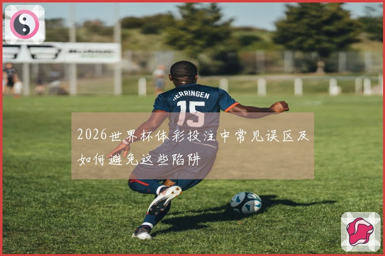 2026世界杯体彩投注中常见误区及如何避免这些陷阱