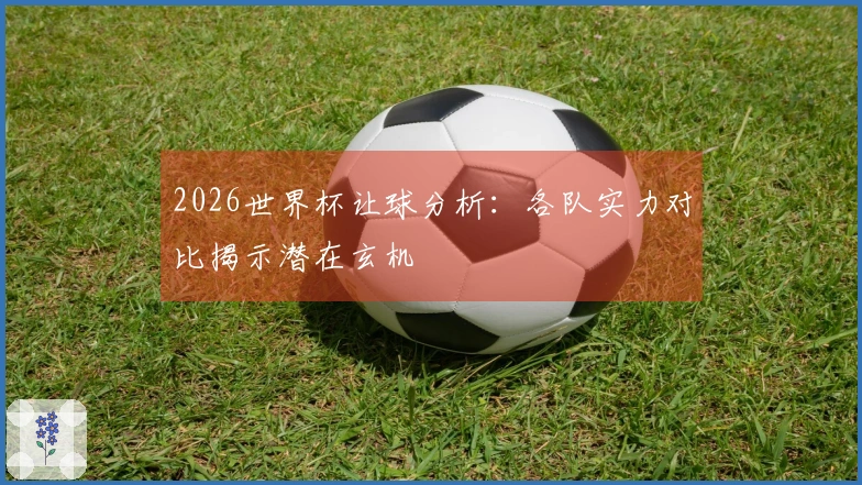 2026世界杯让球分析：各队实力对比揭示潜在玄机