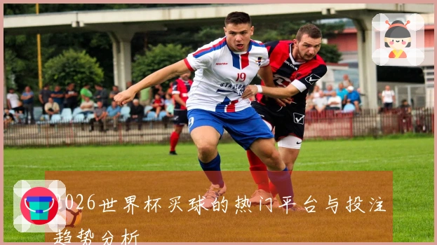 2026世界杯买球的热门平台与投注趋势分析