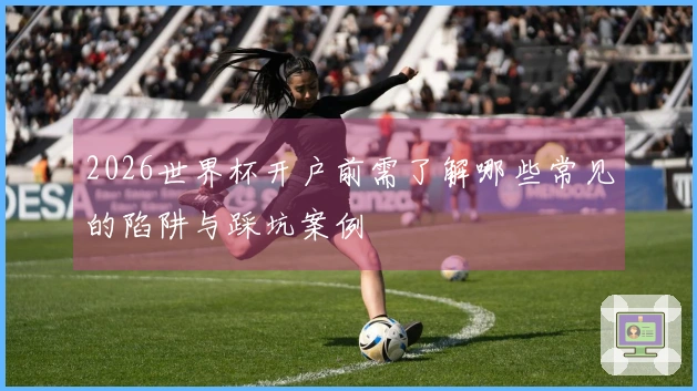 2026世界杯开户前需了解哪些常见的陷阱与踩坑案例