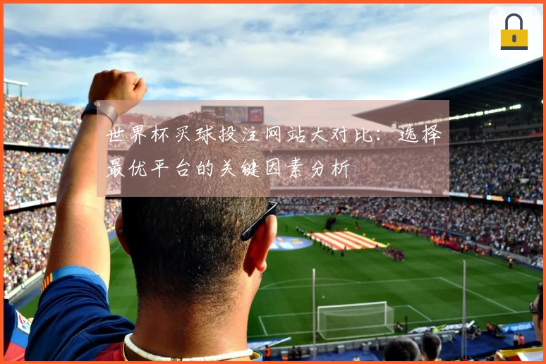 世界杯买球投注网站大对比：选择最优平台的关键因素分析
