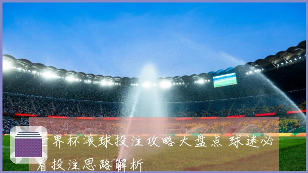 世界杯滚球投注攻略大盘点 球迷必看投注思路解析